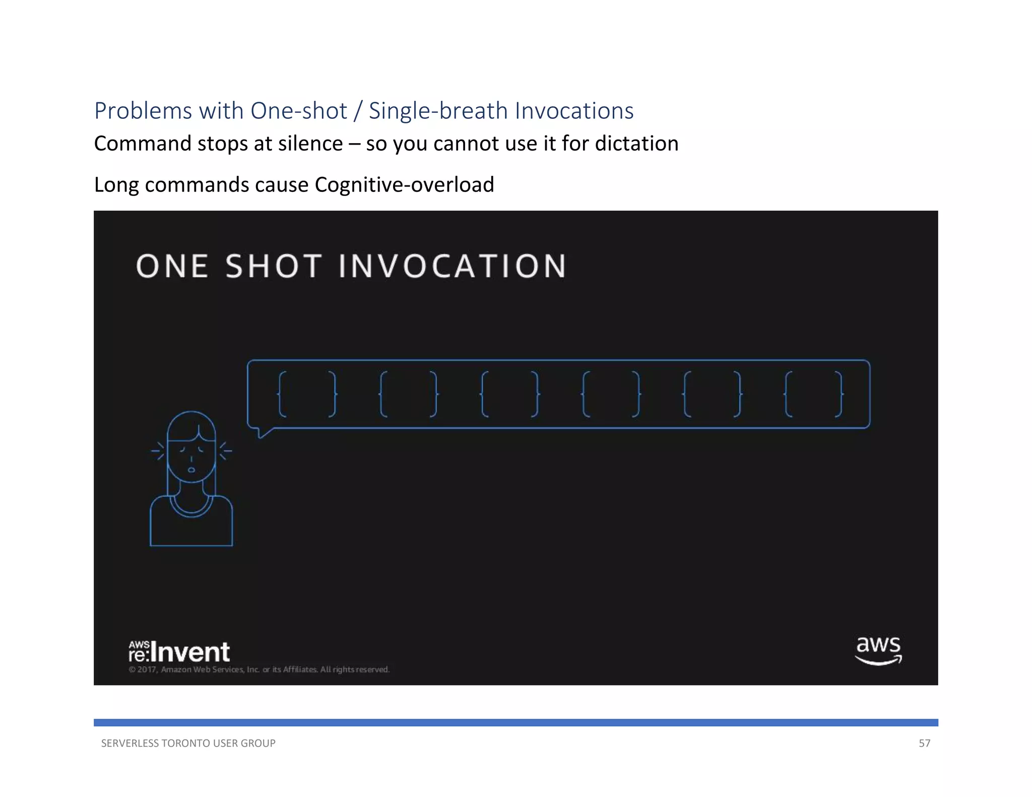 SERVERLESS TORONTO USER GROUP 57
Problems with One-shot / Single-breath Invocations
Command stops at silence – so you cannot use it for dictation
Long commands cause Cognitive-overload
 