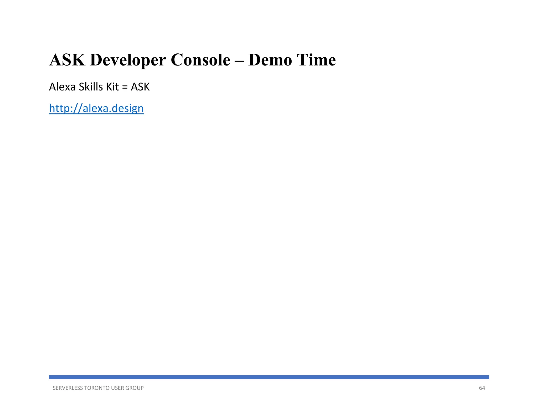 SERVERLESS TORONTO USER GROUP 64
ASK Developer Console – Demo Time
Alexa Skills Kit = ASK
http://alexa.design
 