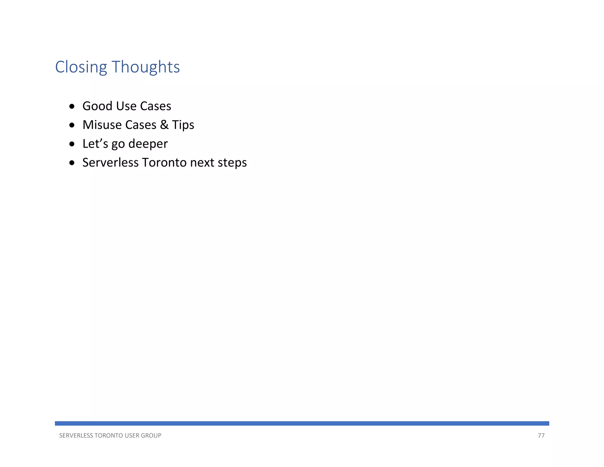 SERVERLESS TORONTO USER GROUP 77
Closing Thoughts
• Good Use Cases
• Misuse Cases & Tips
• Let’s go deeper
• Serverless Toronto next steps
 