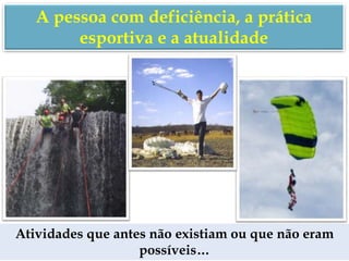 A pessoa com deficiência, a prática
esportiva e a atualidade
Atividades que antes não existiam ou que não eram
possíveis…
 