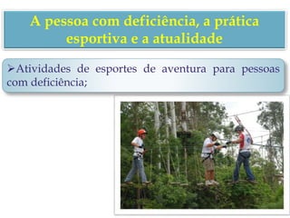 A pessoa com deficiência, a prática
esportiva e a atualidade
Atividades de esportes de aventura para pessoas
com deficiência;
 