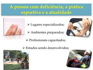  Lugares especializados;
 Ambientes preparados;
 Profissionais capacitados;
 Estudos sendo desenvolvidos;
A pessoa com deficiência, a prática
esportiva e a atualidade
 