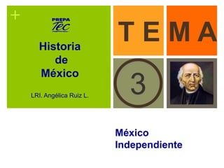 + 
T E M A 
3 
México 
Independiente 
Historia 
de 
México 
LRI. Angélica Ruiz L. 
 