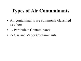 Types of Air Contaminants
• Air contaminants are commonly classified
as ether:
• 1- Particulate Contaminants
• 2- Gas and Vapor Contaminants
 