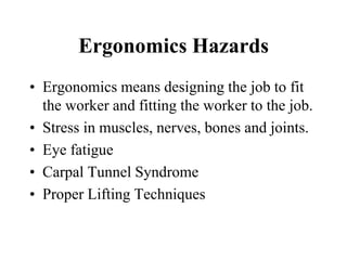 Ergonomics Hazards
• Ergonomics means designing the job to fit
the worker and fitting the worker to the job.
• Stress in muscles, nerves, bones and joints.
• Eye fatigue
• Carpal Tunnel Syndrome
• Proper Lifting Techniques
 