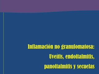 Inflamación no granulomatosa:
         Uveítis, endoftalmitis,
       panoftalmitis y secuelas
 