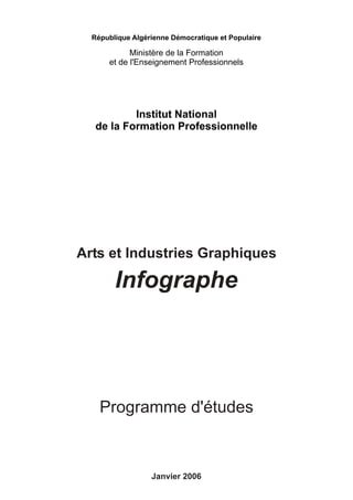 Programme d'études
Janvier 2006
République Algérienne Démocratique et Populaire
Ministère de la Formation
et de l'Enseignement Professionnels
Institut National
de la Formation Professionnelle
Infographe
Arts et Industries Graphiques
 
