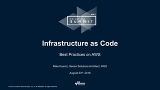 © 2016, Amazon Web Services, Inc. or its Affiliates. All rights reserved.
Mike Kuentz, Senior Solutions Architect, AWS
August 23rd, 2016
Infrastructure as Code
Best Practices on AWS
 