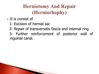    It is consist of
    1- Excision of hernial sac
    2- Repair of transversalis fascia and internal ring
    3- Further reinforcement of posterior wall of
    inguinal canal.
 