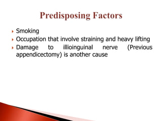    Smoking
   Occupation that involve straining and heavy lifting
   Damage     to    illioinguinal   nerve   (Previous
    appendicectomy) is another cause
 