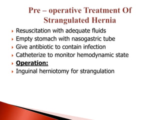    Resuscitation with adequate fluids
   Empty stomach with nasogastric tube
   Give antibiotic to contain infection
   Catheterize to monitor hemodynamic state
   Operation:
   Inguinal herniotomy for strangulation
 