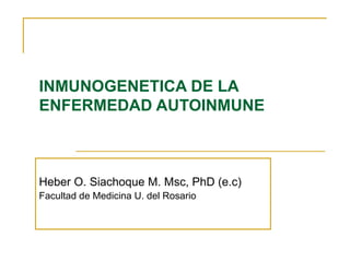 INMUNOGENETICA DE LA
ENFERMEDAD AUTOINMUNE



Heber O. Siachoque M. Msc, PhD (e.c)
Facultad de Medicina U. del Rosario
 