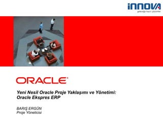 Yeni Nesil Oracle Proje Yaklaşımı ve Yönetimi:  Oracle Ekspres ERP BARIŞ ERGÜN Proje Yöneticisi 