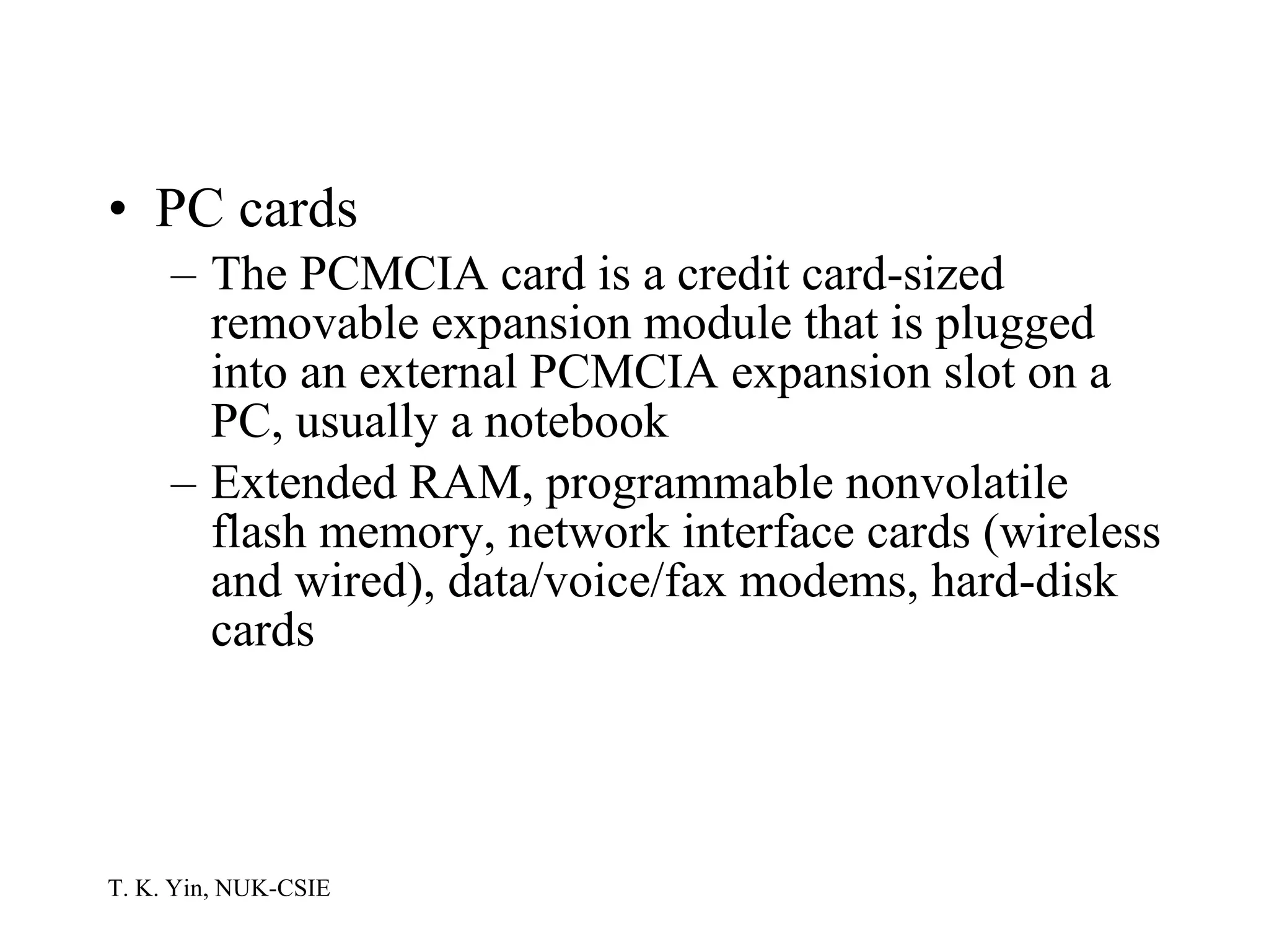 PC cards The PCMCIA card is a credit card-sized removable expansion module that is plugged into an external PCMCIA expansion slot on a PC, usually a notebook Extended RAM, programmable nonvolatile flash memory, network interface cards (wireless and wired), data/voice/fax modems, hard-disk cards  