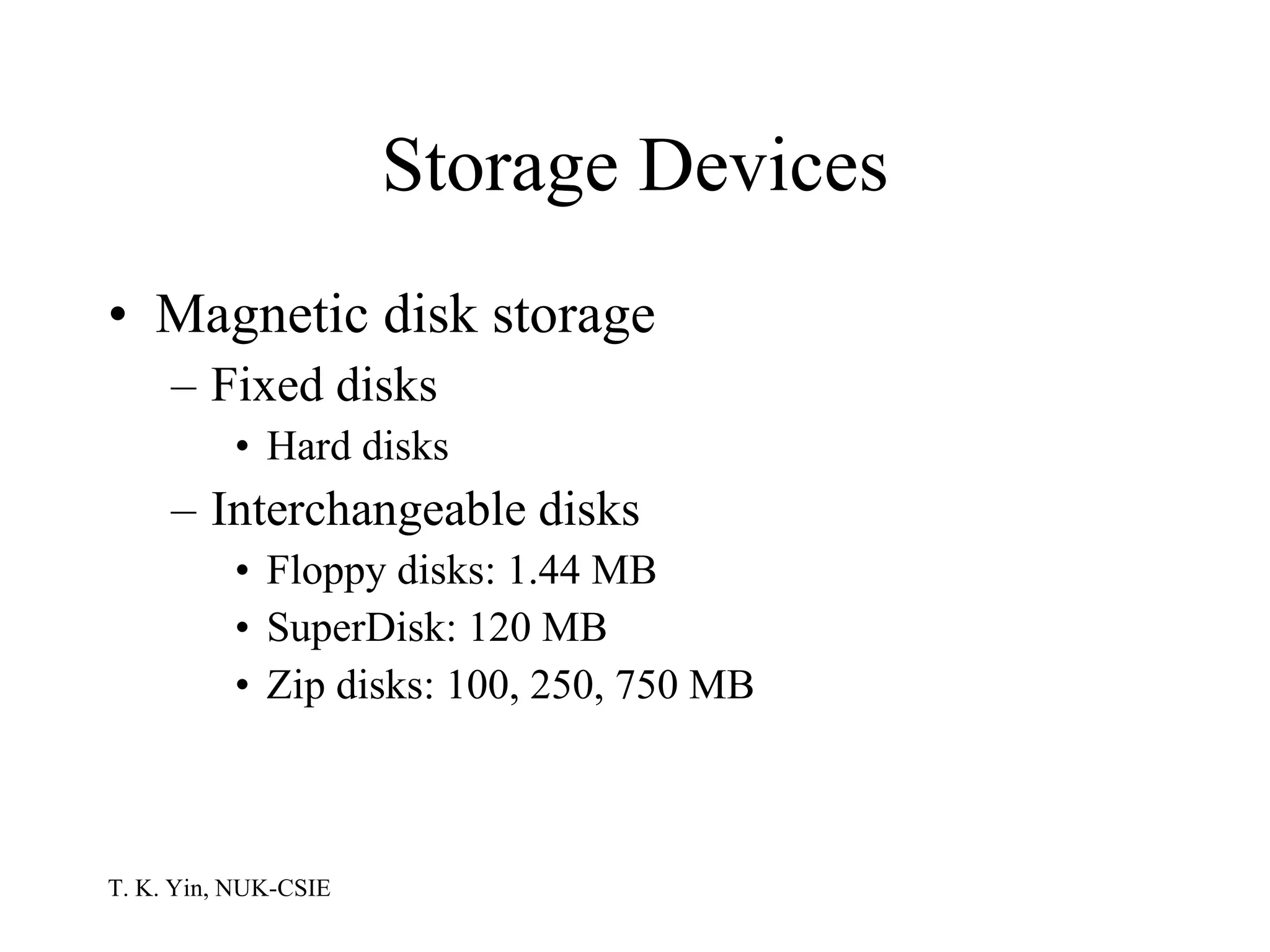 Storage Devices Magnetic disk storage Fixed disks Hard disks Interchangeable disks Floppy disks: 1.44 MB SuperDisk: 120 MB Zip disks: 100, 250, 750 MB 