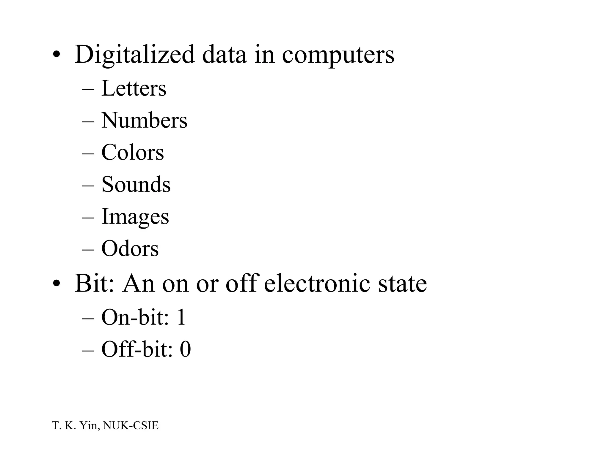 Digitalized data in computers Letters Numbers Colors Sounds Images Odors Bit: An on or off electronic state On-bit: 1 Off-bit: 0 