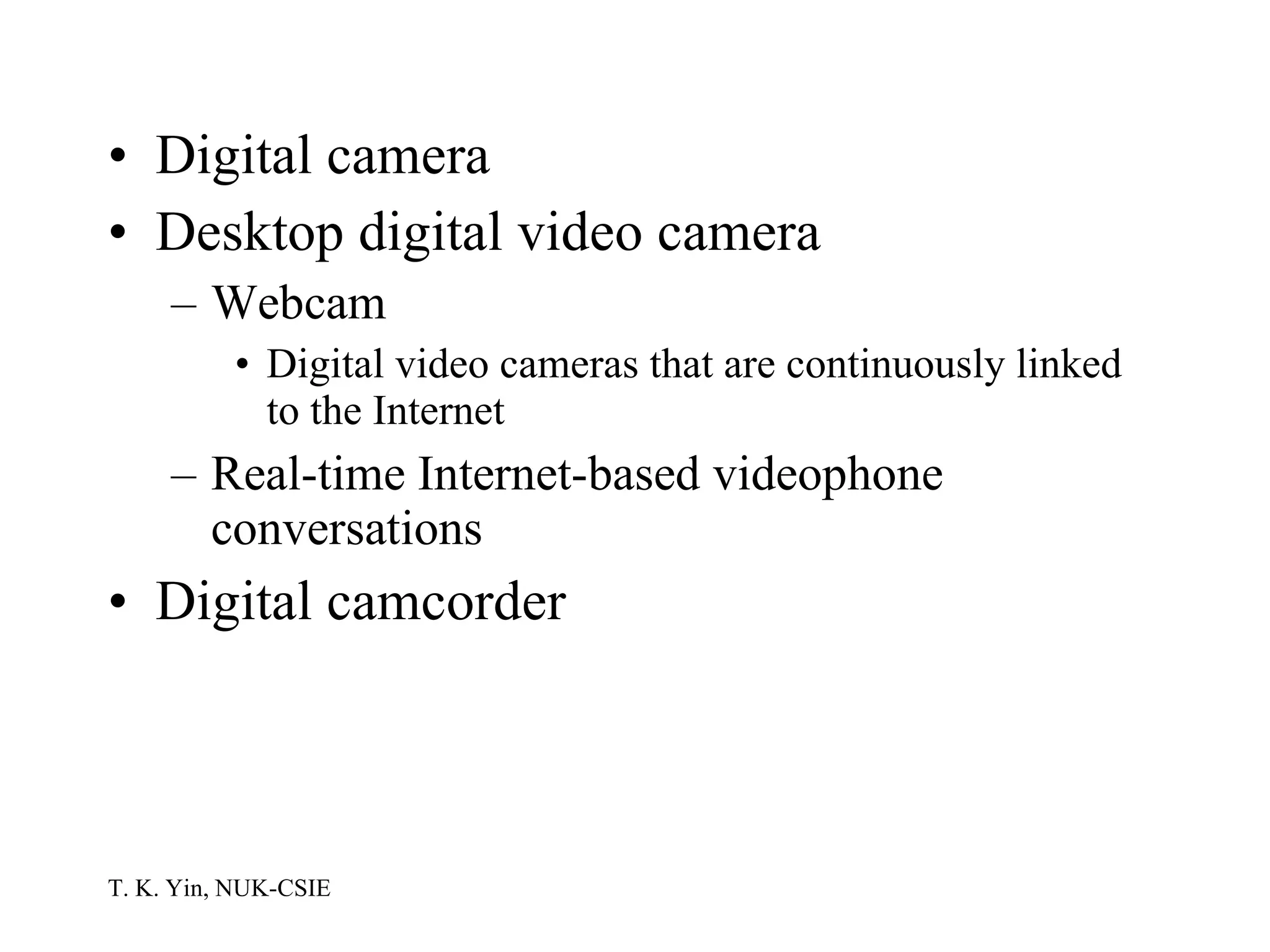 Digital camera Desktop digital video camera Webcam Digital video cameras that are continuously linked to the Internet Real-time Internet-based videophone conversations Digital camcorder 