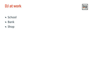 DJ at work
School
Bank
Shop
 