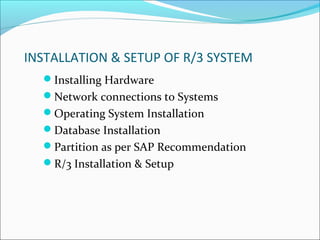 INSTALLATION & SETUP OF R/3 SYSTEM
  Installing Hardware
  Network connections to Systems
  Operating System Installation
  Database Installation
  Partition as per SAP Recommendation
  R/3 Installation & Setup
 