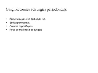 Gingivectomies i cirurgies periodontals:
• Bisturí elèctric o bé bisturí de mà.
• Sonda periodontal.
• Curetes específiques.
• Peça de mà i fresa de tungstè
 
