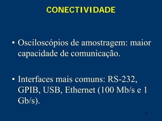 32
CONECTIVIDADE
• Osciloscópios de amostragem: maior
capacidade de comunicação.
• Interfaces mais comuns: RS-232,
GPIB, USB, Ethernet (100 Mb/s e 1
Gb/s).
 
