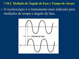 4
7.10.2 Medição de Ângulo de Fase e Tempo de Atraso
• O osciloscópio é o instrumento mais indicado para
medições de tempo e ângulo de fase.
 
