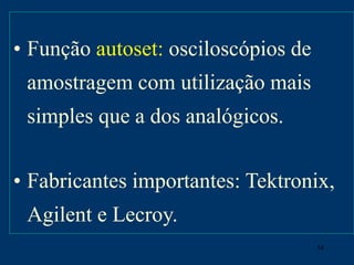 54
• Função autoset: osciloscópios de
amostragem com utilização mais
simples que a dos analógicos.
• Fabricantes importantes: Tektronix,
Agilent e Lecroy.
 