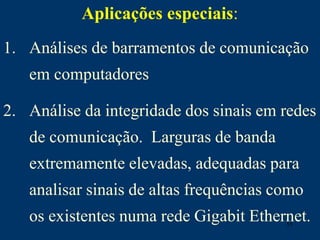 55
Aplicações especiais:
1. Análises de barramentos de comunicação
em computadores
2. Análise da integridade dos sinais em redes
de comunicação. Larguras de banda
extremamente elevadas, adequadas para
analisar sinais de altas frequências como
os existentes numa rede Gigabit Ethernet.
 