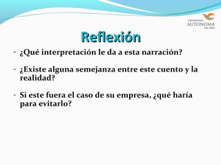 Reflexión
- ¿Qué interpretación le da a esta narración?

- ¿Existe alguna semejanza entre este cuento y la
 realidad?

- Si este fuera el caso de su empresa, ¿qué haría
 para evitarlo?
 