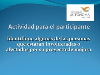 Identifique algunas de las personas
     que estarán involucradas o
afectados por su proyecto de mejora
 