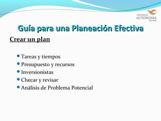 Guía para una Planeación Efectiva
Crear un plan

  Tareas y tiempos
  Presupuesto y recursos
  Inversionistas
  Checar y revisar
  Análisis de Problema Potencial
 