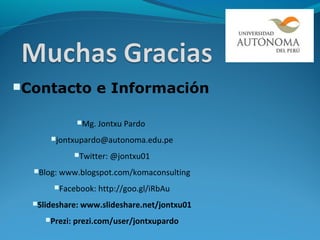 Contacto           e Información

               Mg. Jontxu    Pardo
      jontxupardo@autonoma.edu.pe

               Twitter:   @jontxu01
  Blog:   www.blogspot.com/komaconsulting
       Facebook:    http://goo.gl/iRbAu
  Slideshare:   www.slideshare.net/jontxu01
     Prezi:   prezi.com/user/jontxupardo
 