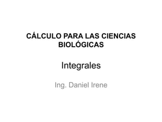 CÁLCULO PARA LAS CIENCIAS
      BIOLÓGICAS

        Integrales

      Ing. Daniel Irene
 