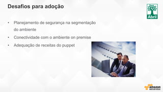 Desafios para adoção
• Planejamento de segurança na segmentação
do ambiente
• Conectividade com o ambiente on premise
• Adequação de receitas do puppet
 