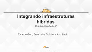 ©2015, Amazon Web Services, Inc. or its affiliates. All rights reserved
Integrando infraestruturas
híbridas
28 de Maio | São Paulo, SP
Ricardo Geh, Enterprise Solutions Architect
 
