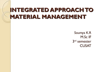 INTEGRATED APPROACH TO
MATERIAL MANAGEMENT

                 Soumya K.R
                      M.Sc IF
                3rd semester
                      CUSAT
 