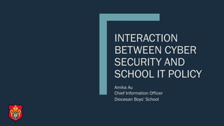 INTERACTION
BETWEEN CYBER
SECURITY AND
SCHOOL IT POLICY
Amika Au
Chief Information Officer
Diocesan Boys’ School
 