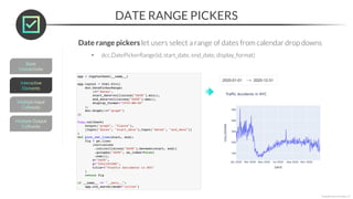 DATE RANGE PICKERS
*Copyright Maven Analytics, LLC
Date range pickers let users select a range of dates from calendar drop downs
• dcc.DatePickerRange(id, start_date, end_date, display_format)
 