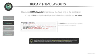 RECAP: HTML LAYOUTS
Dash uses HTML layouts for designing the front-end of the application
• Use the html module to specify the visual components and assign it to app.layout
*Copyright Maven Analytics, LLC
The html.Div works as a container for its “children”,
which can be html or dcc components
Styles specified for html Divs will cascade to standard html elements within them,
but dcc components override these styles by default (more on this later!)
 
