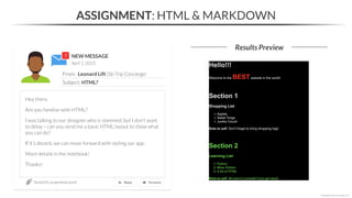 NEW MESSAGE
From: Leonard Lift (Ski Trip Concierge)
Subject: HTML?
April 1, 2023
Section05_assignments.ipynb
ASSIGNMENT: HTML & MARKDOWN
Results Preview
*Copyright Maven Analytics, LLC
Hey there,
Are you familiar with HTML?
I was talking to our designer who is slammed, but I don’t want
to delay – can you send me a basic HTML layout to show what
you can do?
If it’s decent, we can move forward with styling our app.
More details in the notebook!
Thanks!
 