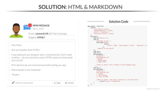 NEW MESSAGE
From: Leonard Lift (Ski Trip Concierge)
Subject: HTML?
April 1, 2023
Section05_solutions.ipynb
SOLUTION: HTML & MARKDOWN
Solution Code
*Copyright Maven Analytics, LLC
Hey there,
Are you familiar with HTML?
I was talking to our designer who is slammed, but I don’t want
to delay – can you send me a basic HTML layout to show what
you can do?
If it’s decent, we can move forward with styling our app.
More details in the notebook!
Thanks!
 