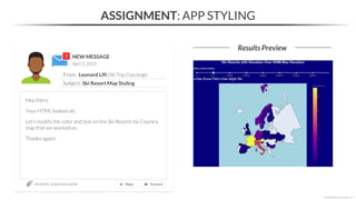 ASSIGNMENT: APP STYLING
Results Preview
*Copyright Maven Analytics, LLC
NEW MESSAGE
From: Leonard Lift (Ski Trip Concierge)
Subject: Ski Resort Map Styling
April 3, 2023
section05_assignments.ipynb
Hey there,
Your HTML looked ok!
Let’s modify the color and text on the Ski Resorts by Country
map that we worked on.
Thanks again!
 
