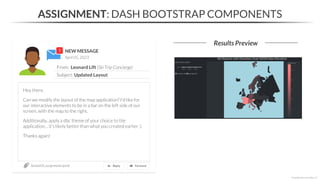 NEW MESSAGE
From: Leonard Lift (Ski Trip Concierge)
Subject: Updated Layout
April 05, 2023
Section05_assignments.ipynb
ASSIGNMENT: DASH BOOTSTRAP COMPONENTS
Results Preview
*Copyright Maven Analytics, LLC
Hey there,
Can we modify the layout of the map application? I’d like for
our interactive elements to be in a bar on the left side of our
screen, with the map to the right.
Additionally, apply a dbc theme of your choice to the
application… it’s likely better than what you created earlier ;)
Thanks again!
 