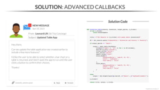 NEW MESSAGE
From: Leonard Lift (Ski Trip Concierge)
Subject: Updated Table App
April 20, 2023
section06_solutions.ipynb
SOLUTION: ADVANCED CALLBACKS
Solution Code
*Copyright Maven Analytics, LLC
Hey there,
Can we update the table application we created earlier to
include a few more features?
I’d like the user to be able to select whether a bar chart or a
table is returned, and I don’t want the app to run until the user
clicks a button to confirm their choices.
Thanks!
 