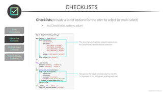 CHECKLISTS
*Copyright Maven Analytics, LLC
Checklists provide a list of options for the user to select (or multi-select)
• dcc.Checklist(id, options, value)
This sets the list of options (column names from
the DataFrame) and the default selection
This passes the list of selected columns into the
“x” argument of the histogram, plotting each one
 