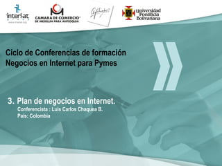 3.  Plan  de negocios en Internet.  Conferencista : Luis Carlos Chaquea B.  País: Colombia   Ciclo de Conferencias de formación Negocios en Internet para Pymes 