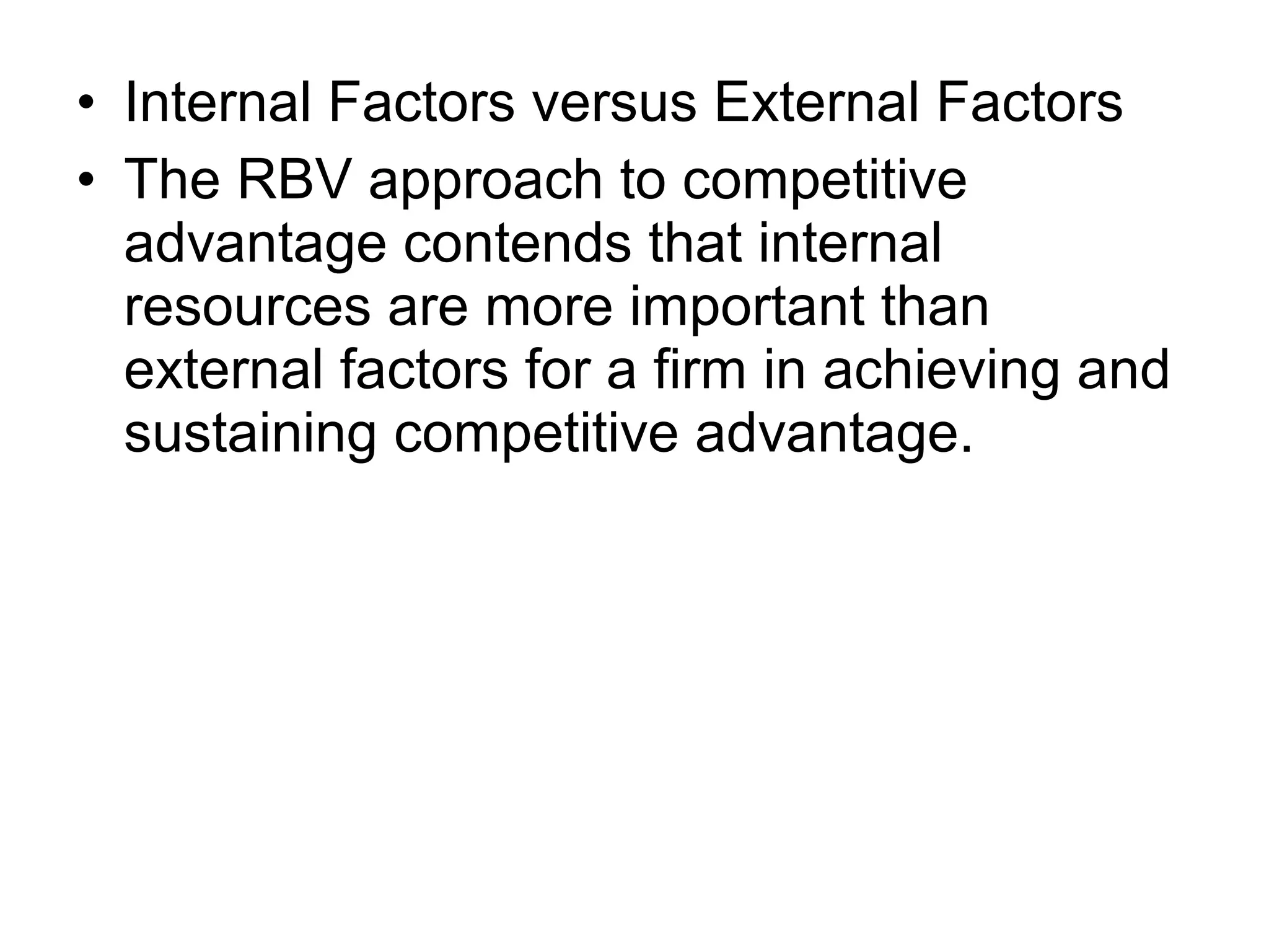 • Internal Factors versus External Factors
• The RBV approach to competitive
  advantage contends that internal
  resources are more important than
  external factors for a firm in achieving and
  sustaining competitive advantage.
 