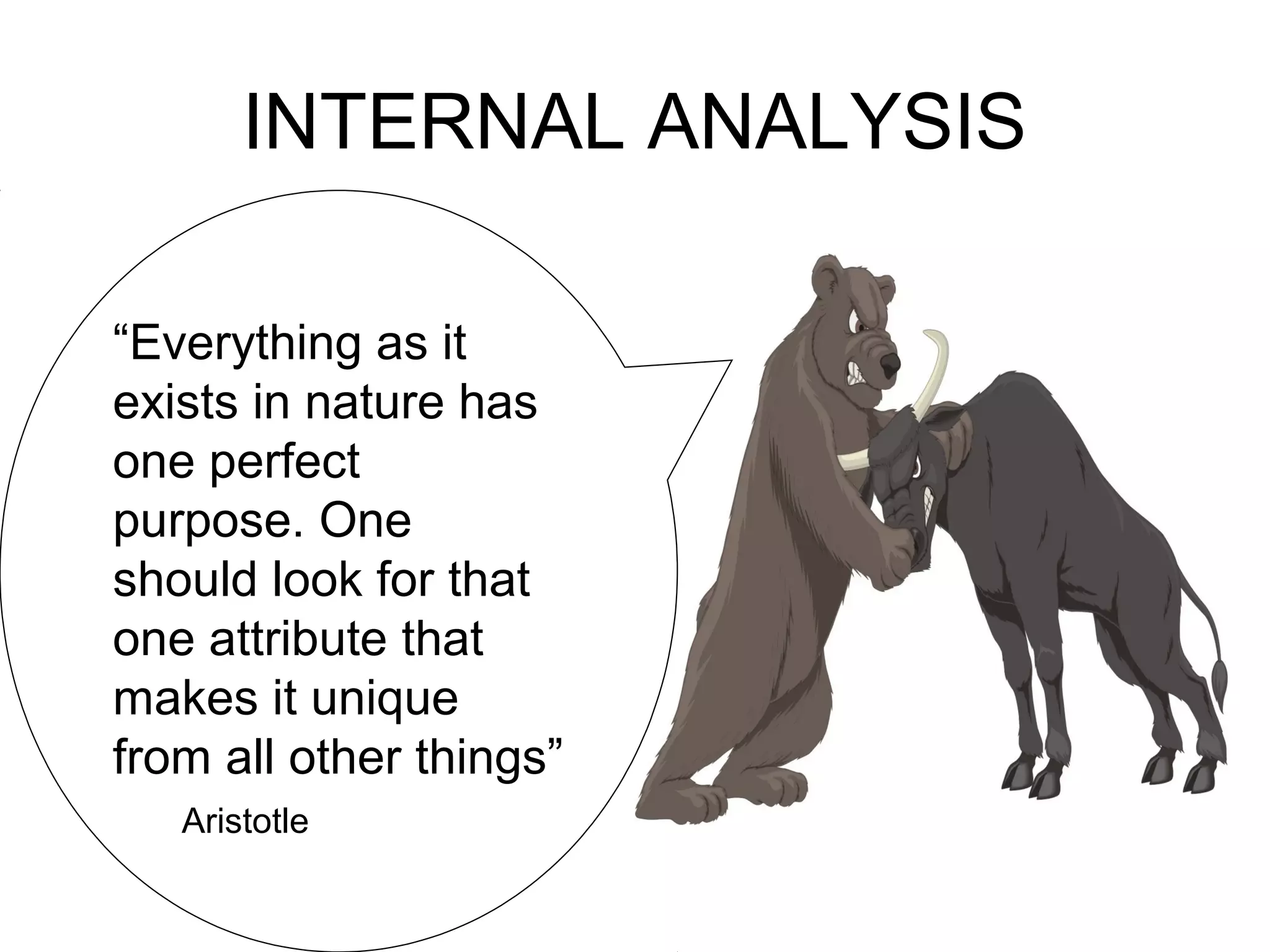 INTERNAL ANALYSIS

“Everything as it
exists in nature has
one perfect
purpose. One
should look for that
one attribute that
makes it unique
from all other things”
   Aristotle
 