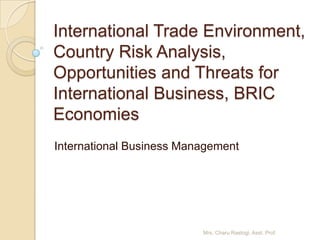 International Trade Environment,
Country Risk Analysis,
Opportunities and Threats for
International Business, BRIC
Economies
International Business Management




                          Mrs. Charu Rastogi, Asst. Prof.
 