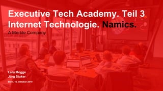 Executive Tech Academy. Teil 3
Internet Technologie. Namics.
Lara Mogge
Jürg Stuker
Bern, 16. Oktober 2019
A Merkle Company
 